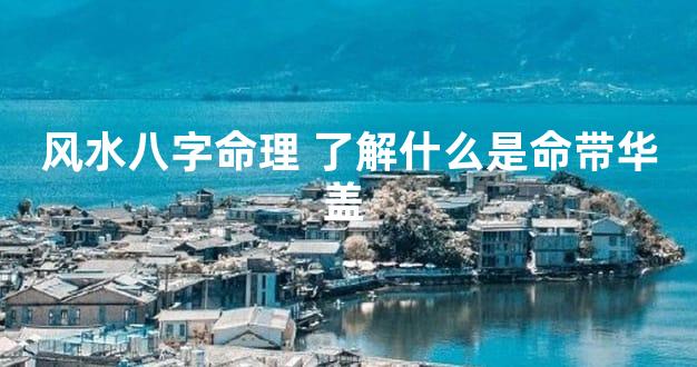 风水八字命理 了解什么是命带华盖 